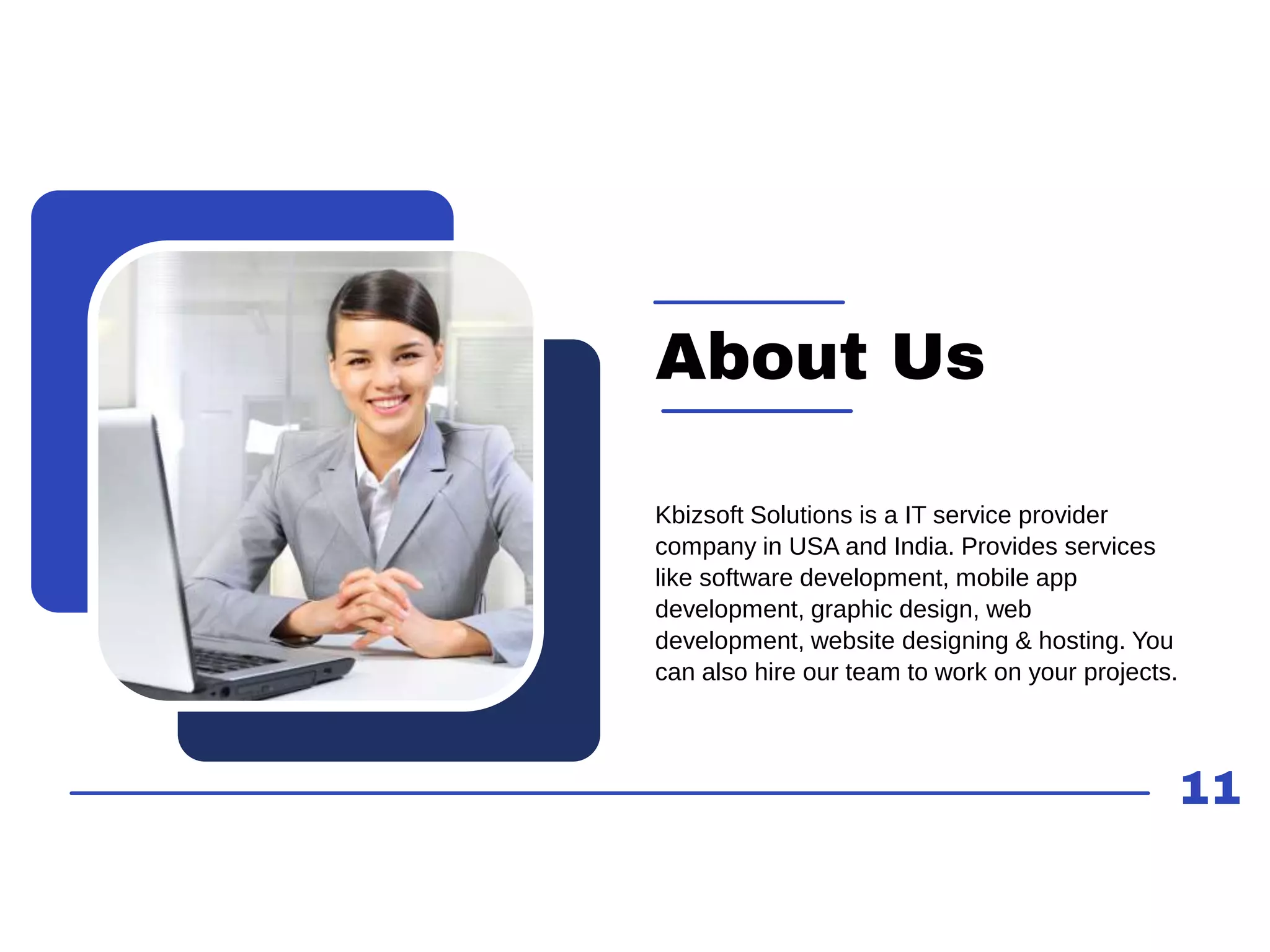 11
About Us
Kbizsoft Solutions is a IT service provider
company in USA and India. Provides services
like software development, mobile app
development, graphic design, web
development, website designing & hosting. You
can also hire our team to work on your projects.
 