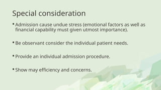 Special consideration
 Admission cause undue stress (emotional factors as well as
financial capability must given utmost importance).
 Be observant consider the individual patient needs.
 Provide an individual admission procedure.
 Show may efficiency and concerns.
 