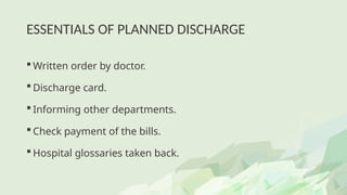 ESSENTIALS OF PLANNED DISCHARGE
 Written order by doctor.
 Discharge card.
 Informing other departments.
 Check payment of the bills.
 Hospital glossaries taken back.
 