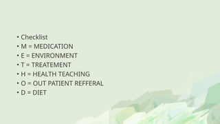 • Checklist
• M = MEDICATION
• E = ENVIRONMENT
• T = TREATEMENT
• H = HEALTH TEACHING
• O = OUT PATIENT REFFERAL
• D = DIET
 