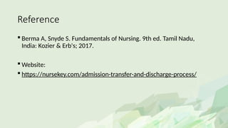 Reference
 Berma A, Snyde S. Fundamentals of Nursing. 9th ed. Tamil Nadu,
India: Kozier & Erb's; 2017.
 Website:
 https://nursekey.com/admission-transfer-and-discharge-process/
 