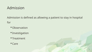 Admission
Admission is defined as allowing a patient to stay in hospital
for
 Observation
 Investigation
 Treatment
 Care
 