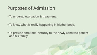 Purposes of Admission
 To undergo evaluation & treatment.
 To know what is really happening in his/her body.
 To provide emotional security to the newly admitted patient
and his family.
 