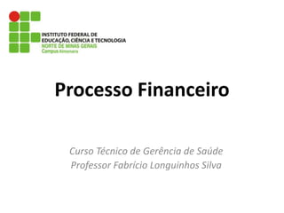 Processo Financeiro Curso Técnico de Gerência de Saúde Professor Fabrício Longuinhos Silva 