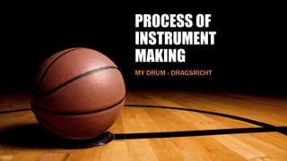 PROCESS OF
INSTRUMENT
MAKING
MY DRUM - DRAGSRICHT
 