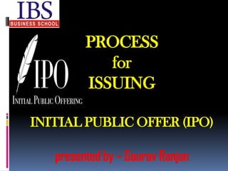 PROCESS
            for
         ISSUING

INITIAL PUBLIC OFFER (IPO)

   presented by – Gourav Ranjan
 