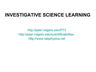 INVESTIGATIVE SCIENCE LEARNING


            http://paer.rutgers.edu/PT3
    http://paer.rutgers.edu/scientificabilities
            http://www.islephysics.net
 