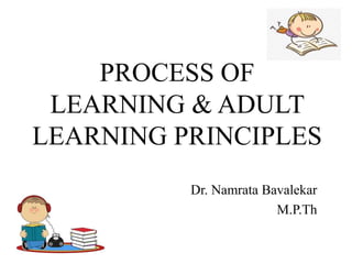 PROCESS OF
LEARNING & ADULT
LEARNING PRINCIPLES
Dr. Namrata Bavalekar
M.P.Th
 