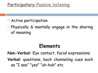 Participatory -Passive   listening Active participation Physically & mentally engage in the sharing of meaning Elements   Non-Verbal:  Eye contact, facial expressions  Verbal : questions, back channeling cues such as “I see” “yes” “uh-huh” etc 