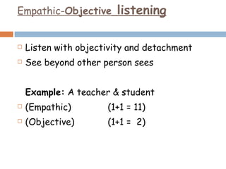 Empathic- Objective  listening Listen with objectivity and detachment See beyond other person sees Example:  A teacher & student (Empathic) (1+1 = 11) (Objective) (1+1 =  2) 