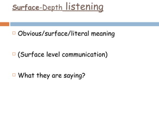 Surface -Depth  listening Obvious/surface/literal meaning (Surface level communication) What they are saying? 