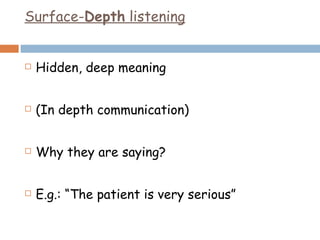 Surface- Depth  listening Hidden, deep meaning (In depth communication) Why they are saying? E.g.: “The patient is very serious” 
