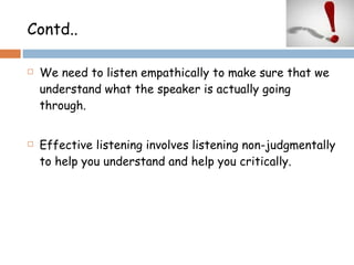 Contd.. We need to listen empathically to make sure that we understand what the speaker is actually going through. Effective listening involves listening non-judgmentally to help you understand and help you critically. 