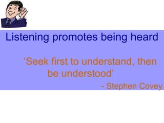 Listening promotes being heard ‘Seek first to understand, then be understood’  - Stephen Covey 