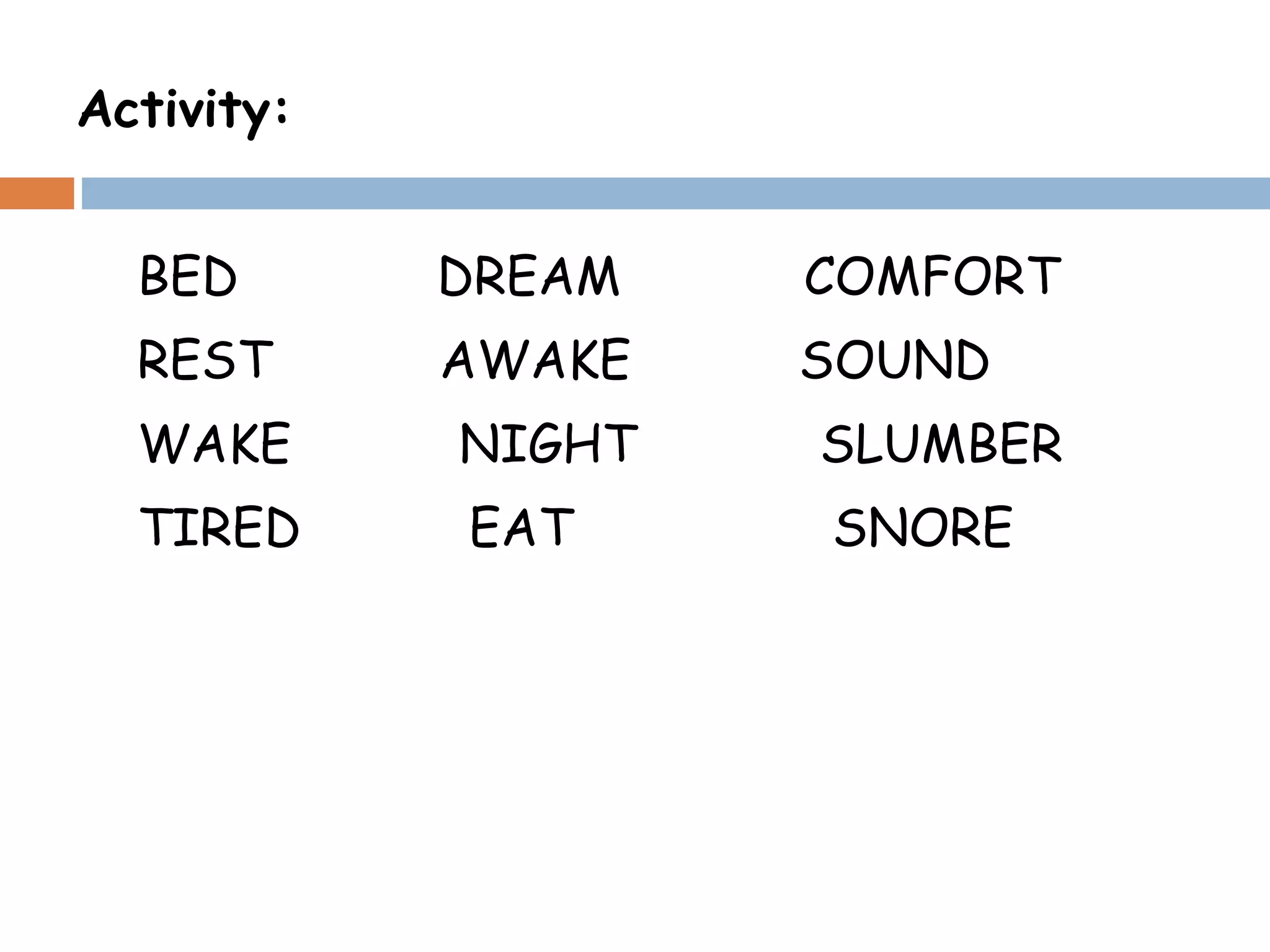 Activity: BED  DREAM  COMFORT REST  AWAKE  SOUND WAKE  NIGHT  SLUMBER TIRED  EAT  SNORE 
