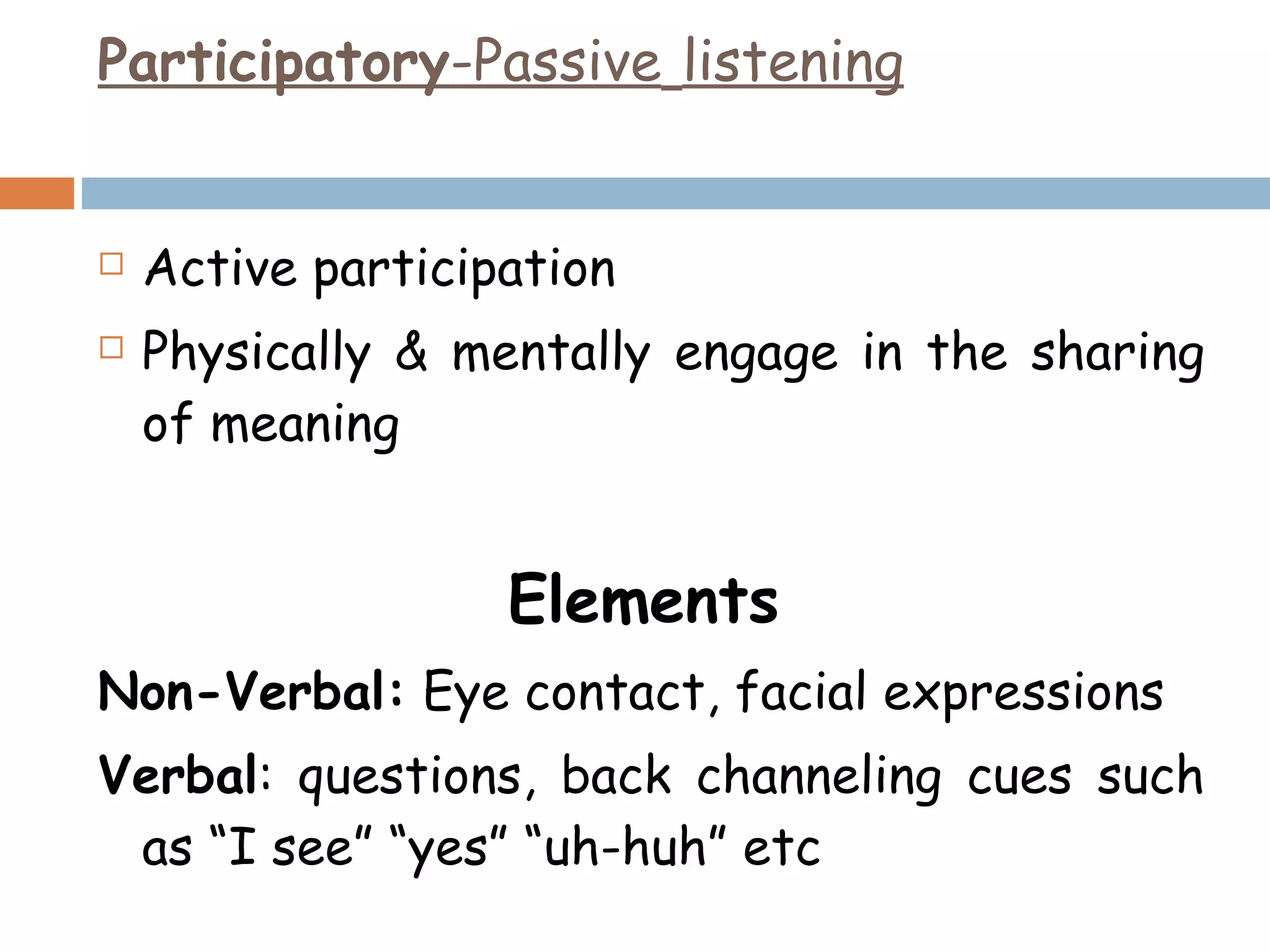 Participatory -Passive   listening Active participation Physically & mentally engage in the sharing of meaning Elements   Non-Verbal:  Eye contact, facial expressions  Verbal : questions, back channeling cues such as “I see” “yes” “uh-huh” etc 