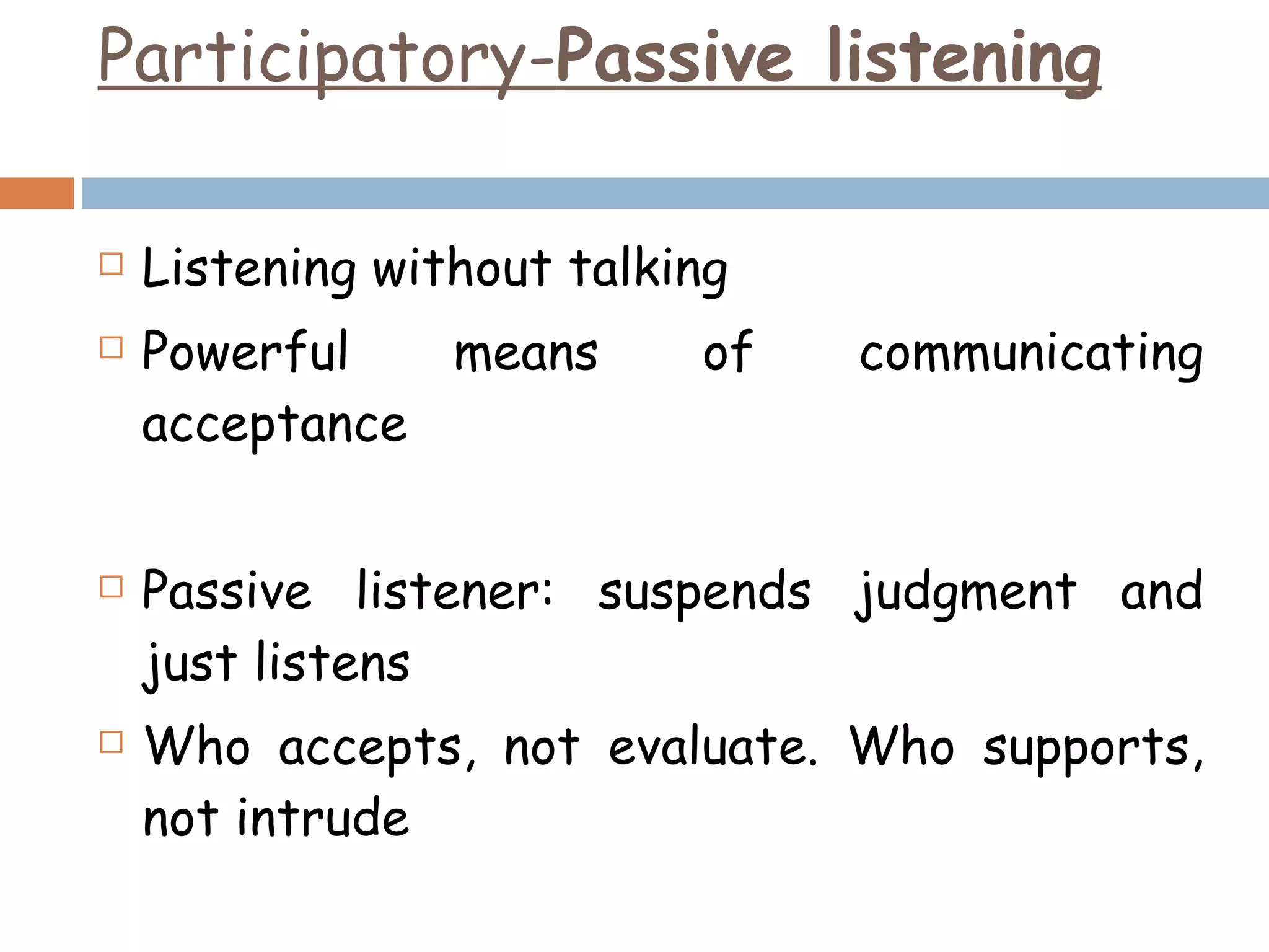 Participatory- Passive listening Listening without talking Powerful means of communicating acceptance Passive listener: suspends judgment and just listens Who accepts, not evaluate. Who supports, not intrude 