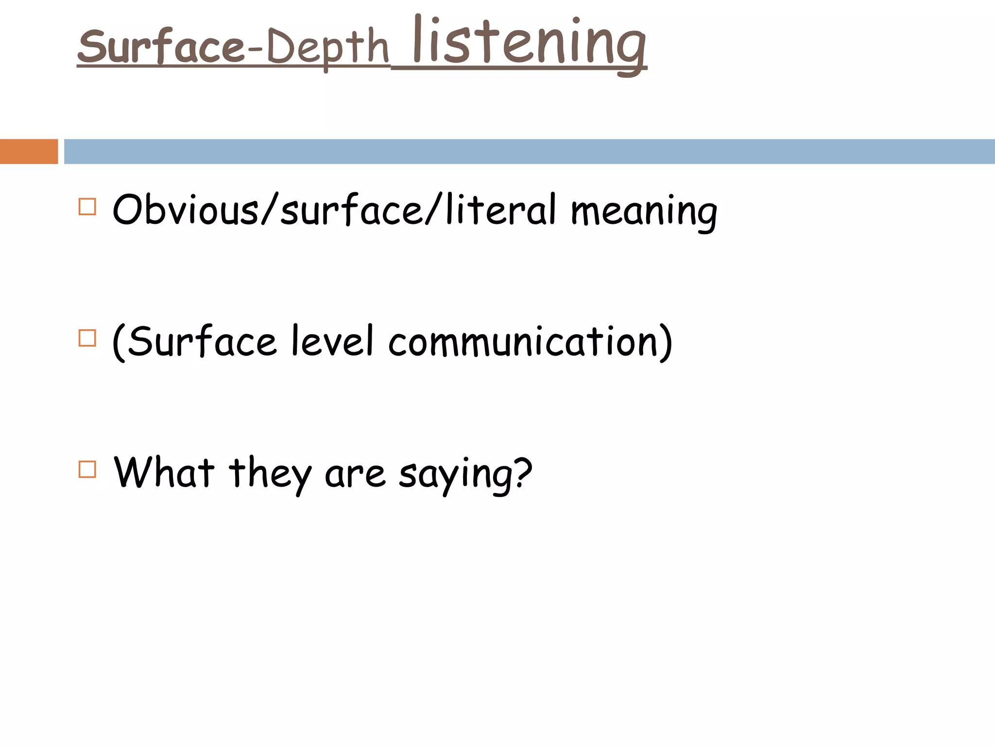 Surface -Depth  listening Obvious/surface/literal meaning (Surface level communication) What they are saying? 