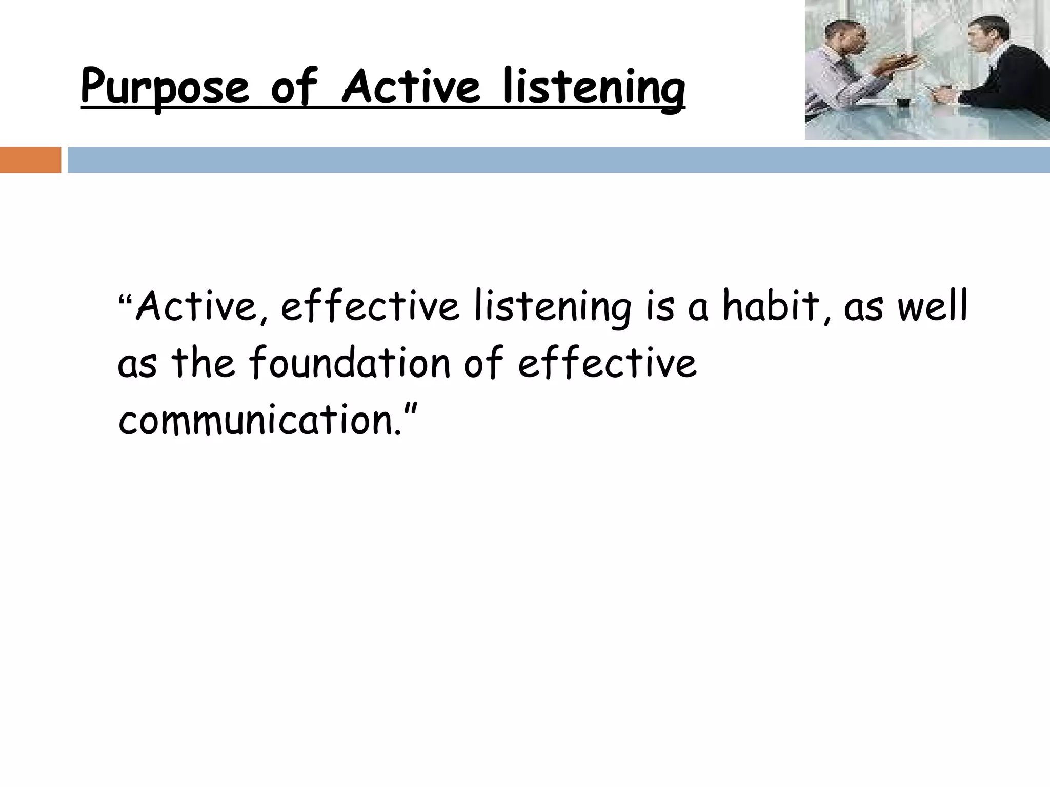 Purpose of Active listening “ Active, effective listening is a habit, as well as the foundation of effective communication.”  
