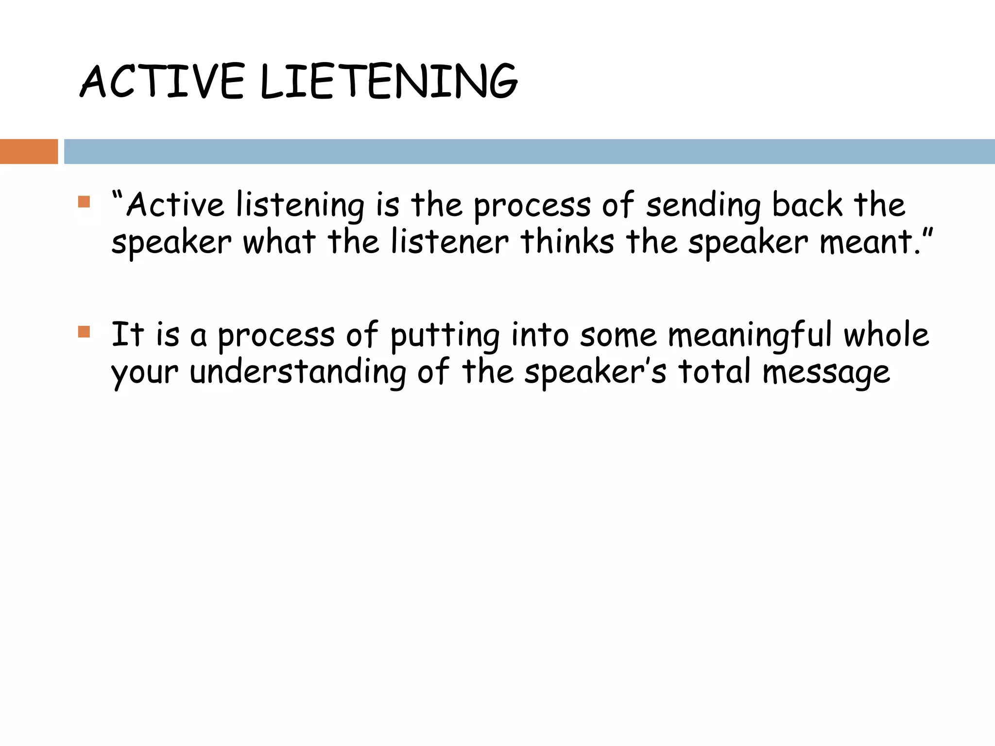 ACTIVE LIETENING “ Active listening is the process of sending back the speaker what the listener thinks the speaker meant.” It is a process of putting into some meaningful whole your understanding of the speaker’s total message 