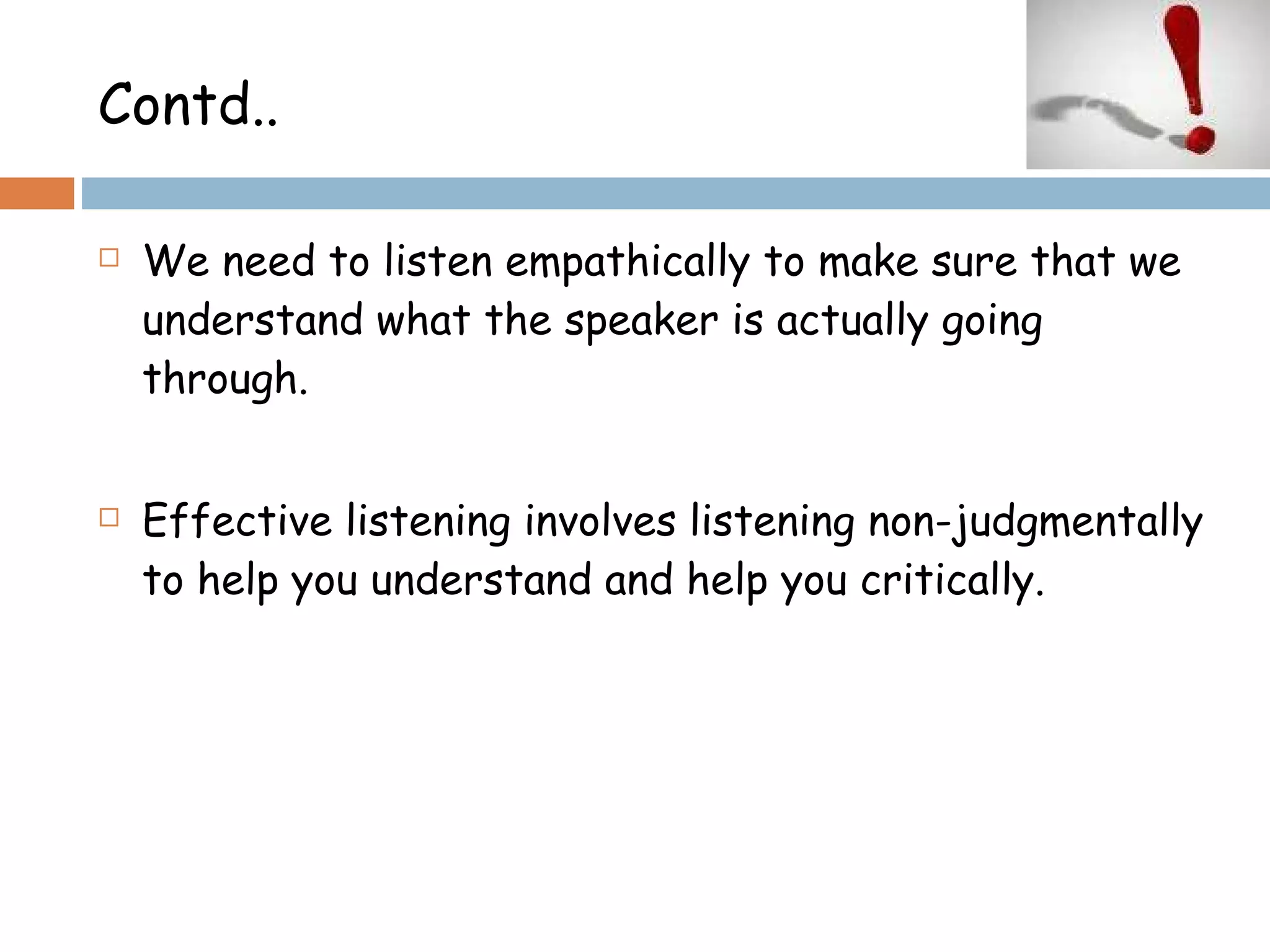 Contd.. We need to listen empathically to make sure that we understand what the speaker is actually going through. Effective listening involves listening non-judgmentally to help you understand and help you critically. 