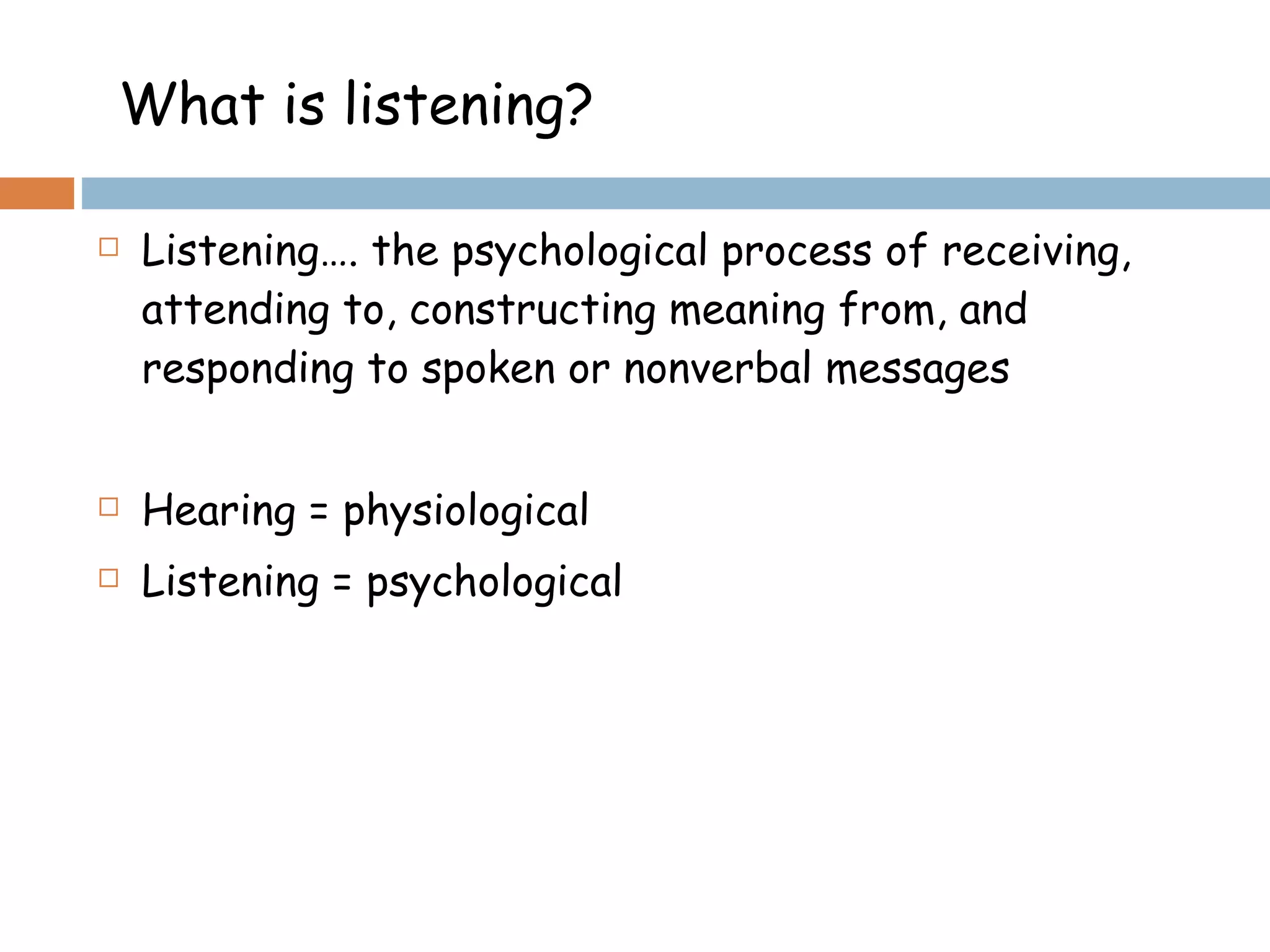 Listening…. the psychological process of receiving, attending to, constructing meaning from, and responding to spoken or nonverbal messages Hearing = physiological  Listening = psychological  What is listening?  