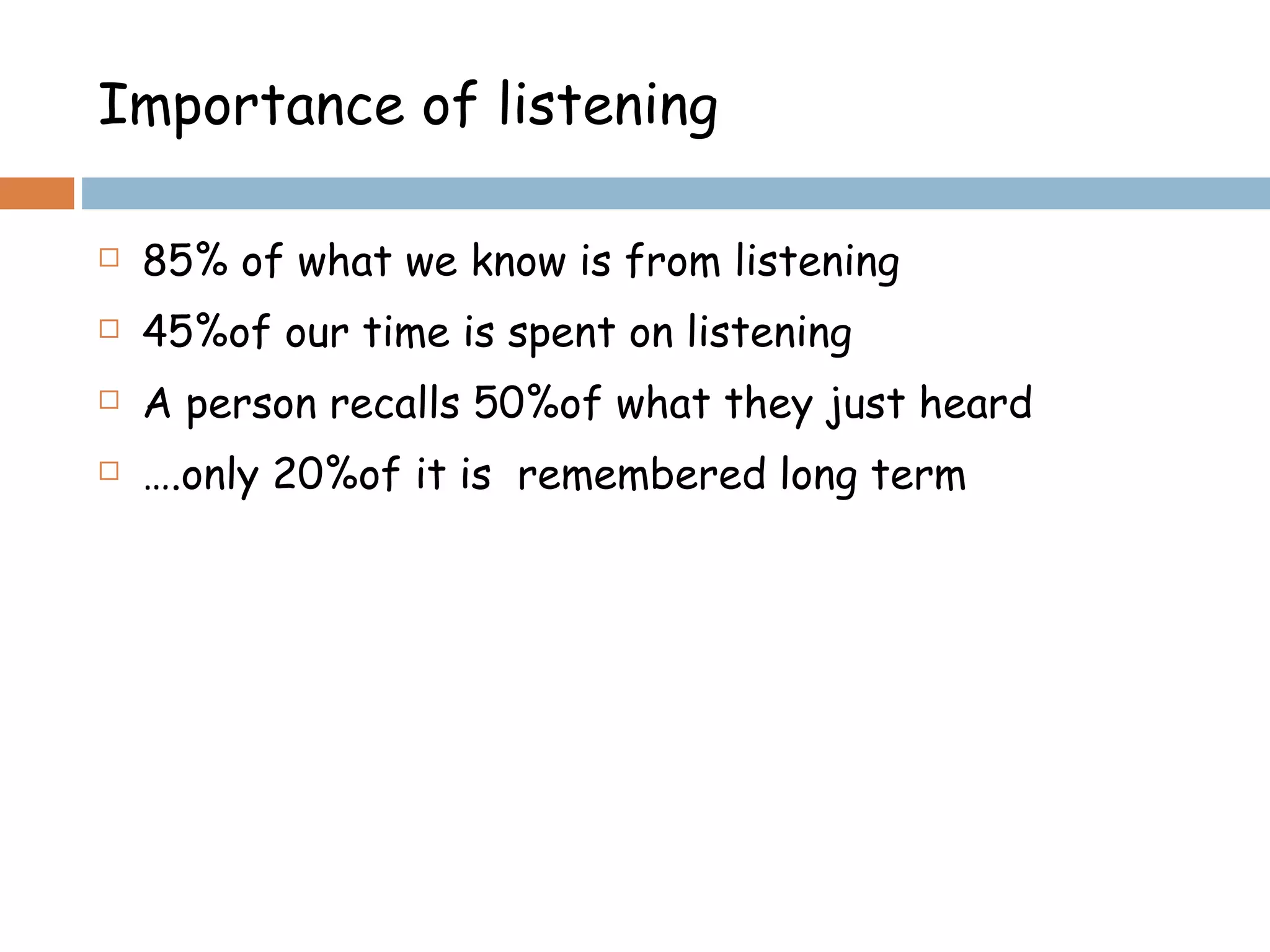 85% of what we know is from listening 45%of our time is spent on listening  A person recalls 50%of what they just heard  … .only 20%of it is  remembered long term  Importance of listening  