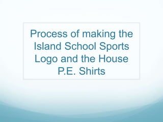 Process of making the
 Island School Sports
 Logo and the House
      P.E. Shirts
 