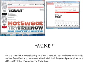 “MINE!”
For the main feature I was looking for a font that would be suitable on the internet
and on PowerPoint and there were a few fonts I liked; however, I preferred to use a
different font that I figured out on Photoshop.
 