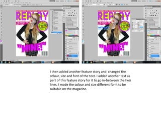 I then added another feature story and changed the
colour, size and font of the text. I added another text as
part of this feature story for it to go in-between the two
lines. I made the colour and size different for it to be
suitable on the magazine.
 