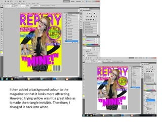 I then added a background colour to the
magazine so that it looks more attracting.
However, trying yellow wasn’t a great idea as
it made the triangle invisible. Therefore; I
changed it back into white.
 