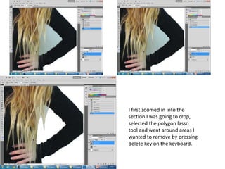 I first zoomed in into the
section I was going to crop,
selected the polygon lasso
tool and went around areas I
wanted to remove by pressing
delete key on the keyboard.
 