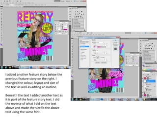 I added another feature story below the
previous feature story on the right. I
changed the colour, layout and size of
the text as well as adding an outline.
Beneath the text I added another text as
it is part of the feature story text. I did
the reverse of what I did on the text
above and made the size fit the above
text using the same font.
 