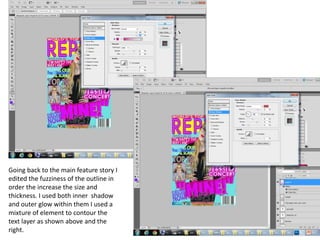 Going back to the main feature story I
edited the fuzziness of the outline in
order the increase the size and
thickness. I used both inner shadow
and outer glow within them I used a
mixture of element to contour the
text layer as shown above and the
right.
 