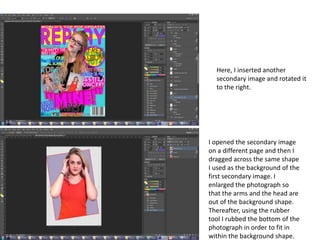 Here, I inserted another
secondary image and rotated it
to the right.
I opened the secondary image
on a different page and then I
dragged across the same shape
I used as the background of the
first secondary image. I
enlarged the photograph so
that the arms and the head are
out of the background shape.
Thereafter, using the rubber
tool I rubbed the bottom of the
photograph in order to fit in
within the background shape.
 