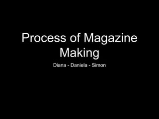 Process of Magazine
Making
Diana - Daniela - Simon
 