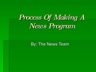 Process Of Making A News Program By: The News Team 