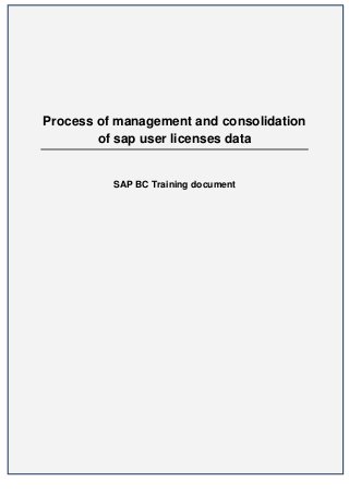 Process of management and consolidation
        of sap user licenses data


          SAP BC Training document




                                      1
 