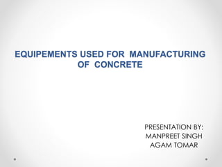 EQUIPEMENTS USED FOR MANUFACTURING 
OF CONCRETE 
PRESENTATION BY: 
MANPREET SINGH 
AGAM TOMAR 
 