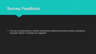 Survey Feedback
 The use of questionnaires to identify discrepancies (differences) among member’s perceptions,
discussion follows, & remedies are suggested.
 