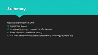 Summary
Organization Development Effort:
 Is a planned change
 Is designed to improve organizational effectiveness
 Relies primarily on experiential learning
 Is in terms of intervention at the task or structure or technology or people level
 