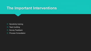 The Important Interventions
 Sensitivity training
 Team building
 Survey Feedback
 Process Consultation
 