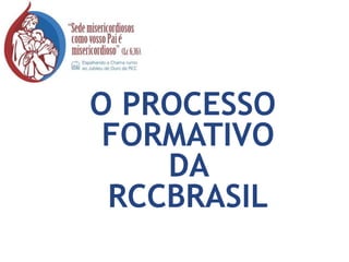 O PROCESSO
FORMATIVO
DA
RCCBRASIL
 