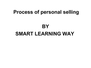 Process of personal selling 
BY 
SMART LEARNING WAY 
 