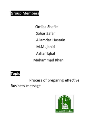 Group Members
Omiba Shafie
Sahar Zafar
Allamdar Hussain
M.Mujahid
Azhar Iqbal
Muhammad Khan
Topic j
H Process of preparing effective
Business message
 