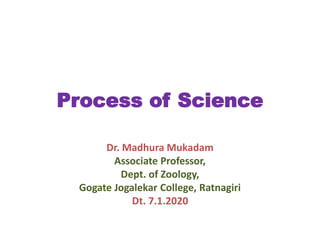 Process of Science
Dr. Madhura Mukadam
Associate Professor,
Dept. of Zoology,
Gogate Jogalekar College, Ratnagiri
Dt. 7.1.2020
 