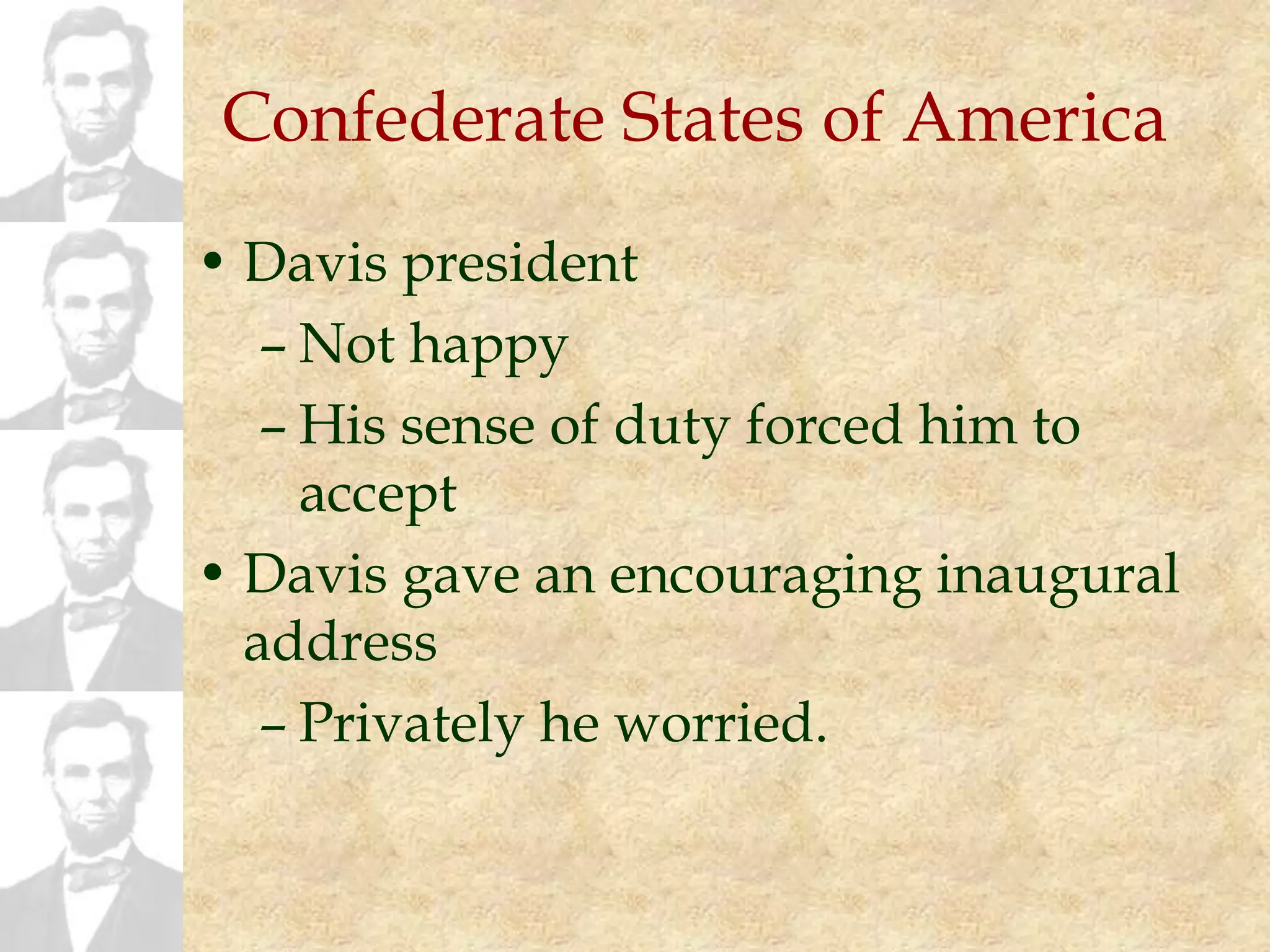 Confederate States of America
• Davis president
– Not happy
– His sense of duty forced him to
accept
• Davis gave an encouraging inaugural
address
– Privately he worried.
 