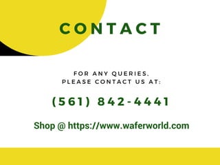CONTACT
( 561) 842- 4441
F O R A N Y Q U E R I E S ,
P L E A S E C O N T A C T U S A T :
Shop @ https://www.waferworld.com
 