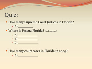 Quiz:
 How many Supreme Court Justices in Florida?
        A) ___________
 Where is Pascua Florida? (trick question)
        A)_______________
        B)_______________
        C) _______________


 How many court cases in Florida in 2009?
        A)_______________
 
