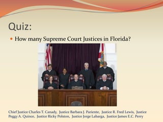 Quiz:
 How many Supreme Court Justices in Florida?




Chief Justice Charles T. Canady, Justice Barbara J. Pariente, Justice R. Fred Lewis, Justice
Peggy A. Quince, Justice Ricky Polston, Justice Jorge Labarga, Justice James E.C. Perry
 